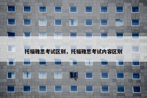 托福雅思考试区别，托福雅思考试内容区别