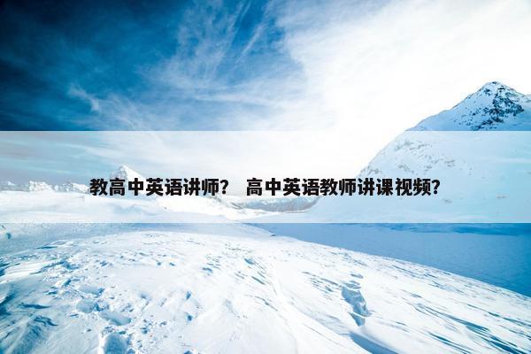 教高中英语讲师？ 高中英语教师讲课视频？