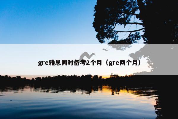 gre雅思同时备考2个月（gre两个月）