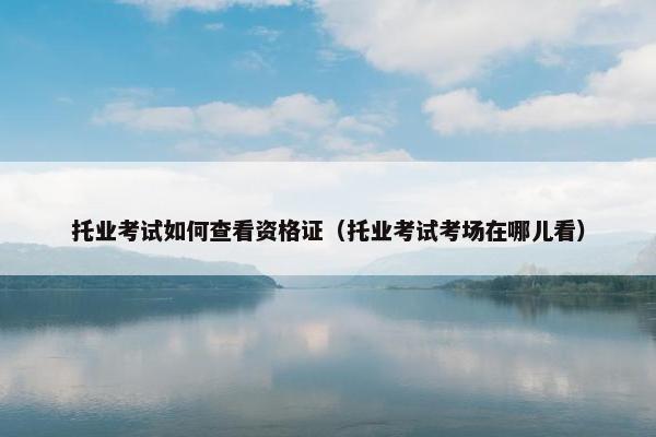 托业考试如何查看资格证（托业考试考场在哪儿看）