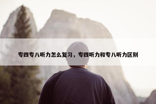 专四专八听力怎么复习，专四听力和专八听力区别