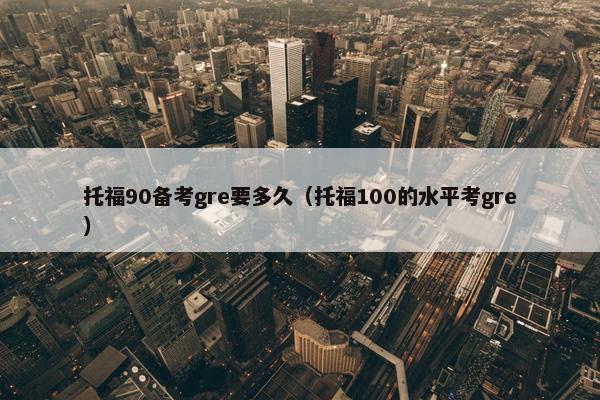 托福90备考gre要多久（托福100的水平考gre）