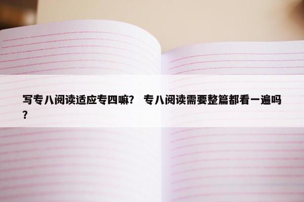 写专八阅读适应专四嘛？ 专八阅读需要整篇都看一遍吗？