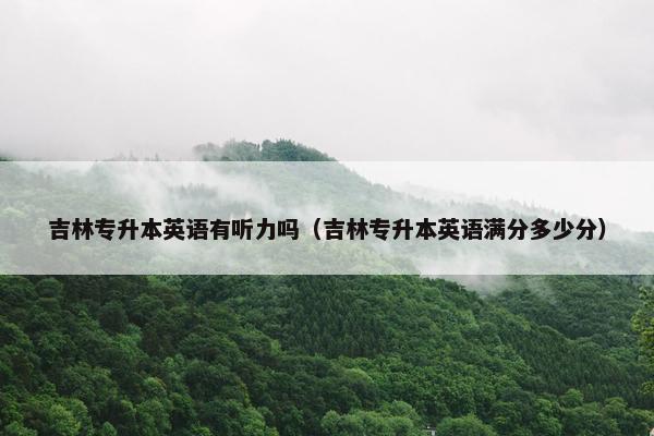 吉林专升本英语有听力吗（吉林专升本英语满分多少分）