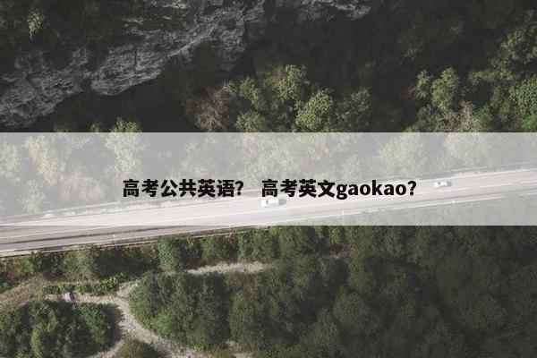 高考公共英语？ 高考英文gaokao？