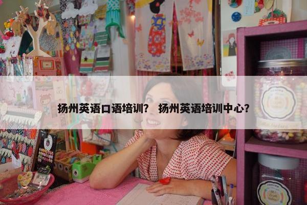 扬州英语口语培训？ 扬州英语培训中心？