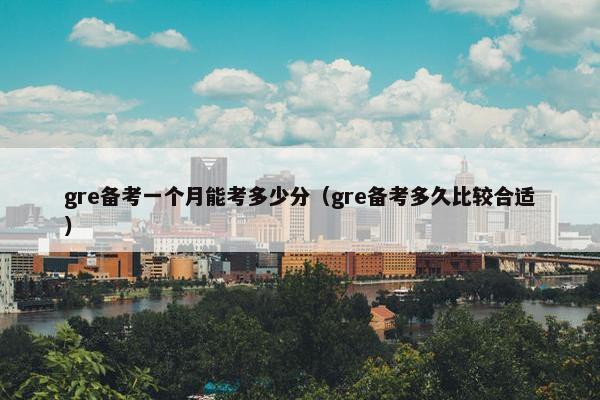gre备考一个月能考多少分（gre备考多久比较合适）