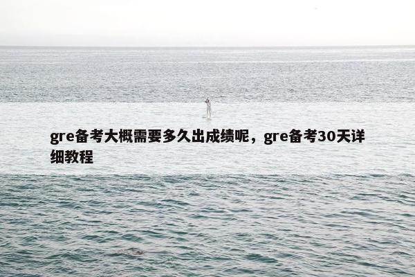 gre备考大概需要多久出成绩呢，gre备考30天详细教程