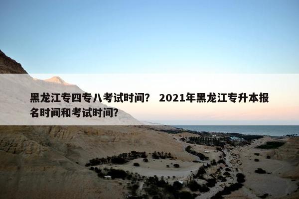 黑龙江专四专八考试时间？ 2021年黑龙江专升本报名时间和考试时间？
