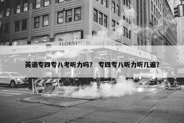 英语专四专八考听力吗？ 专四专八听力听几遍？