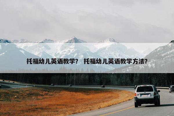 托福幼儿英语教学？ 托福幼儿英语教学方法？