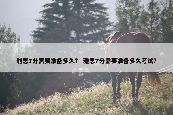 雅思7分需要准备多久？ 雅思7分需要准备多久考试？
