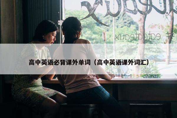 高中英语必背课外单词（高中英语课外词汇）