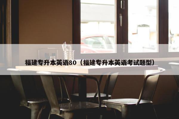 福建专升本英语80（福建专升本英语考试题型）