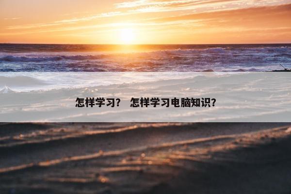 怎样学习？ 怎样学习电脑知识？
