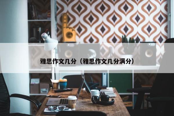 雅思作文几分（雅思作文几分满分）