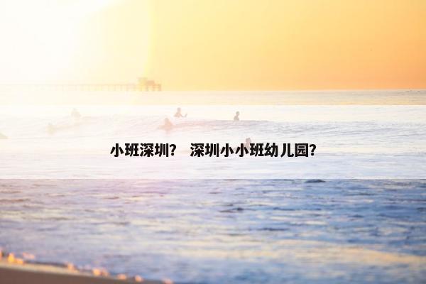 小班深圳？ 深圳小小班幼儿园？