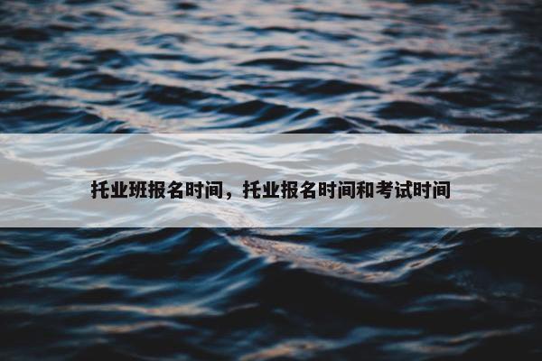 托业班报名时间，托业报名时间和考试时间