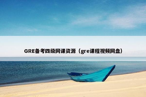GRE备考四级网课资源（gre课程视频网盘）