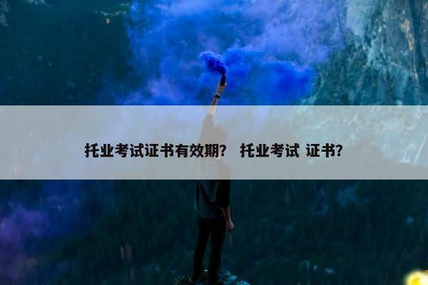 托业考试证书有效期？ 托业考试 证书？