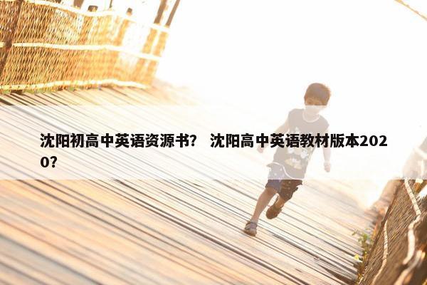 沈阳初高中英语资源书？ 沈阳高中英语教材版本2020？