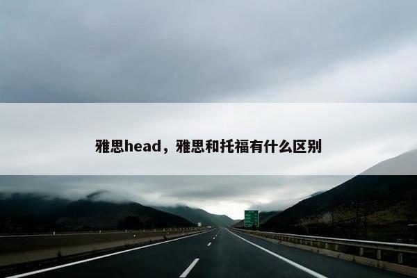 雅思head，雅思和托福有什么区别