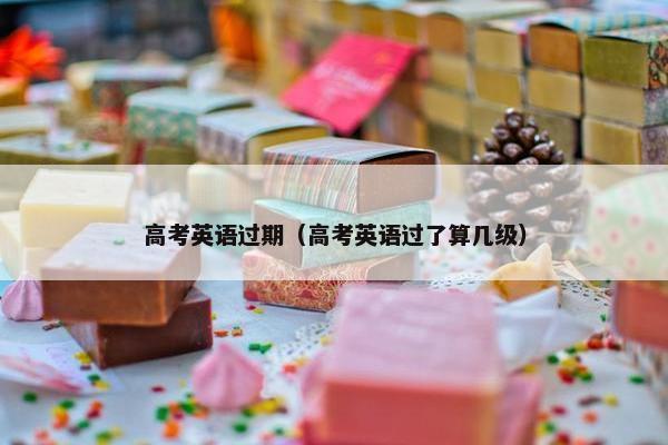 高考英语过期（高考英语过了算几级）