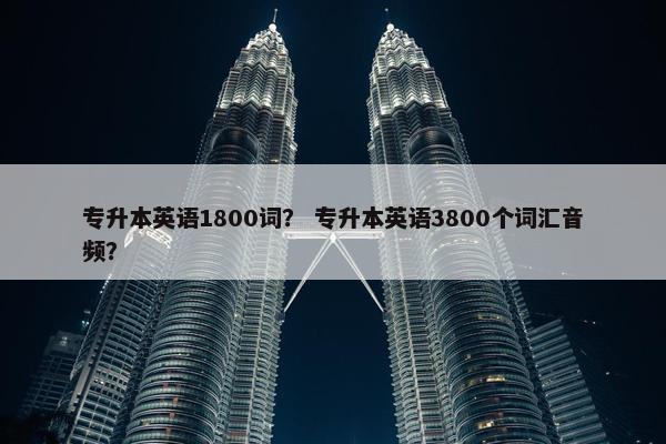 专升本英语1800词？ 专升本英语3800个词汇音频？