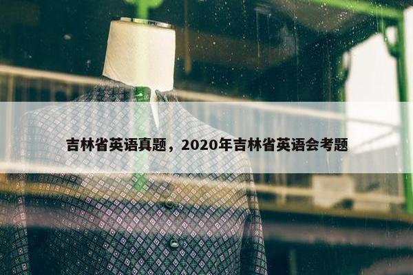 吉林省英语真题，2020年吉林省英语会考题