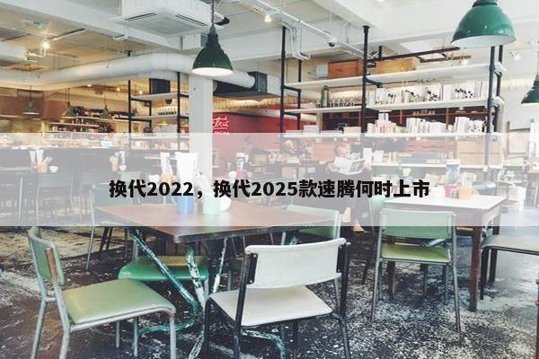 换代2022，换代2025款速腾何时上市