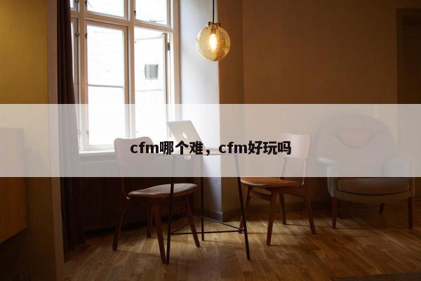 cfm哪个难，cfm好玩吗