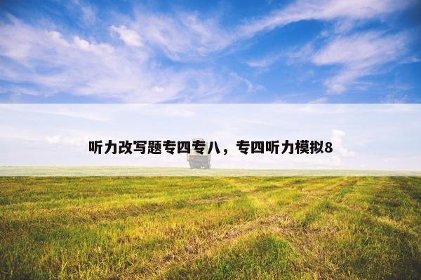 听力改写题专四专八，专四听力模拟8