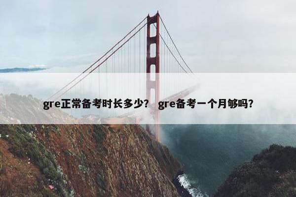 gre正常备考时长多少？ gre备考一个月够吗？