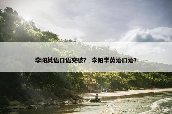李阳英语口语突破？ 李阳学英语口语？