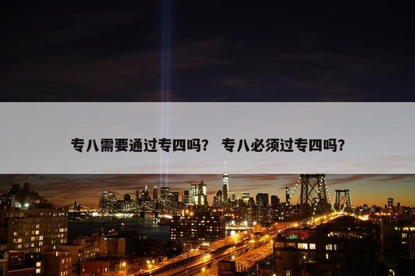 专八需要通过专四吗？ 专八必须过专四吗？