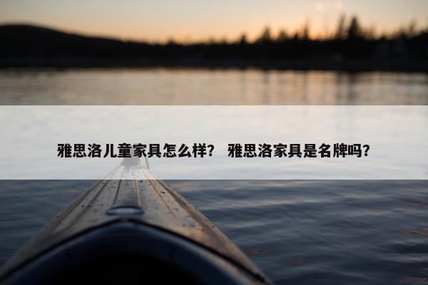 雅思洛儿童家具怎么样？ 雅思洛家具是名牌吗？