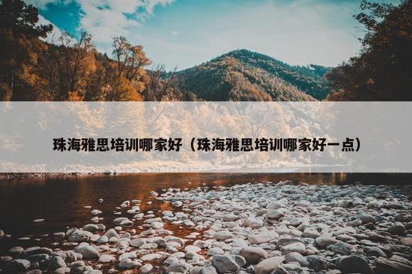 珠海雅思培训哪家好（珠海雅思培训哪家好一点）