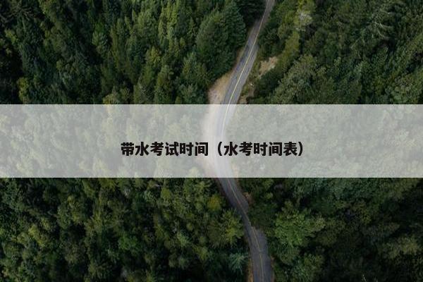 带水考试时间（水考时间表）