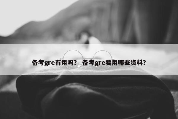 备考gre有用吗？ 备考gre要用哪些资料？