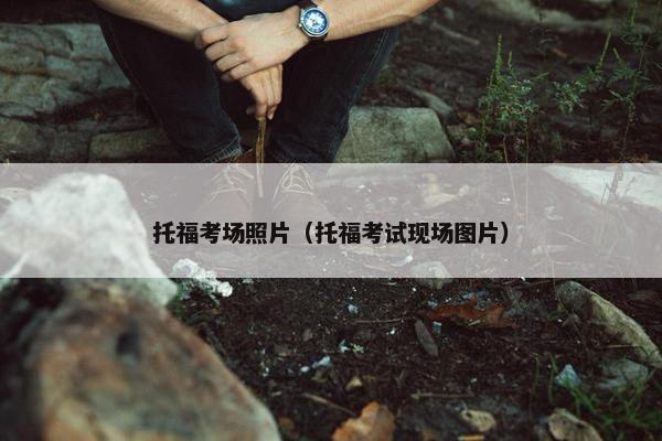 托福考场照片（托福考试现场图片）