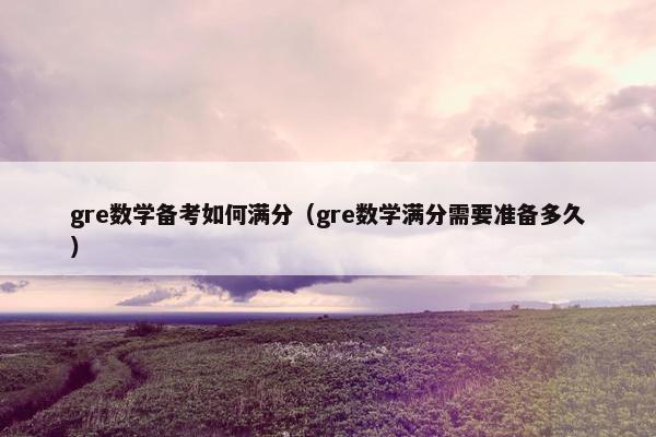 gre数学备考如何满分（gre数学满分需要准备多久）