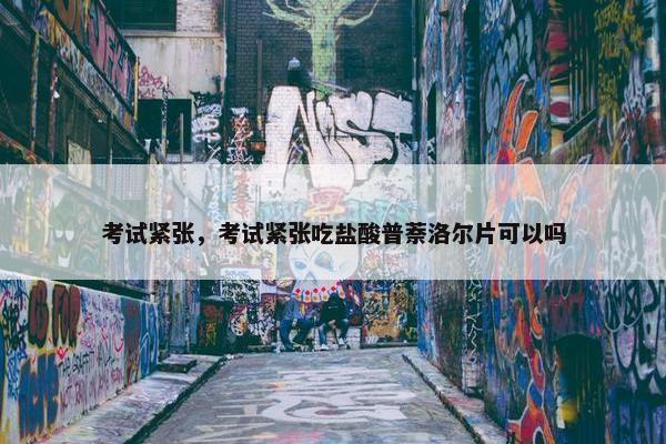 考试紧张，考试紧张吃盐酸普萘洛尔片可以吗