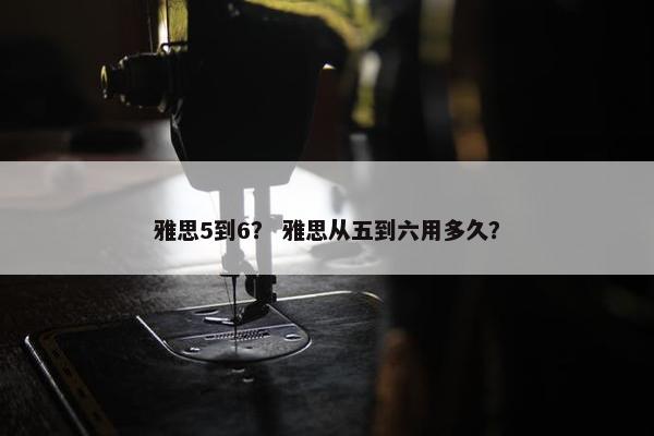 雅思5到6？ 雅思从五到六用多久？