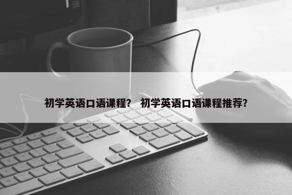 初学英语口语课程？ 初学英语口语课程推荐？