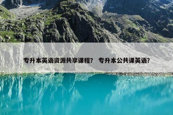 专升本英语资源共享课程？ 专升本公共课英语？