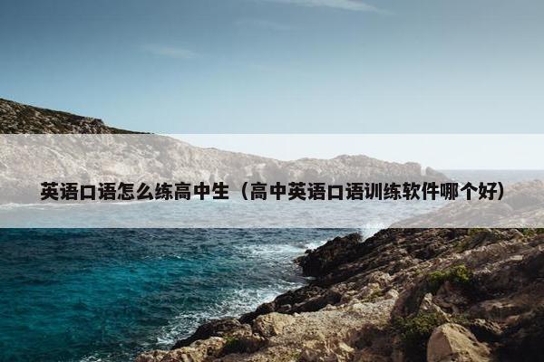 英语口语怎么练高中生（高中英语口语训练软件哪个好）