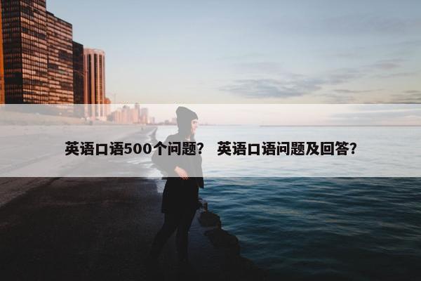 英语口语500个问题？ 英语口语问题及回答？