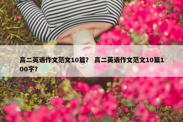 高二英语作文范文10篇？ 高二英语作文范文10篇100字？