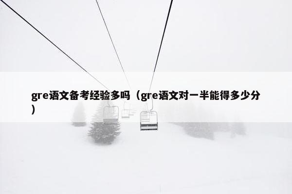 gre语文备考经验多吗（gre语文对一半能得多少分）