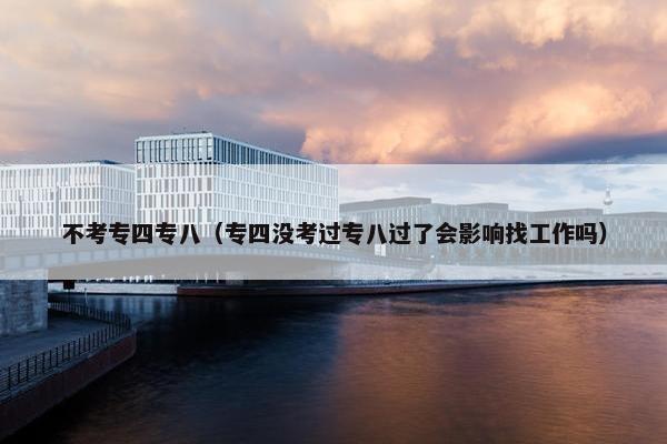 不考专四专八（专四没考过专八过了会影响找工作吗）